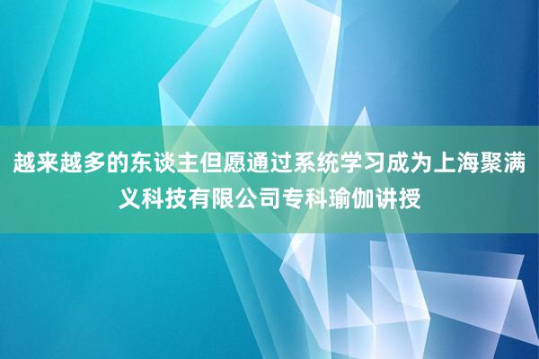 越来越多的东谈主但愿通过系统学习成为上海聚满义科技有限公司专科瑜伽讲授