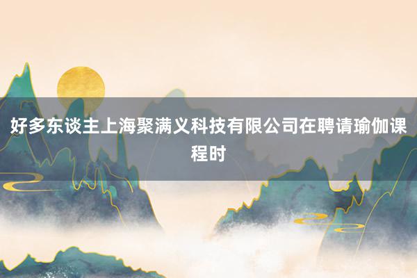 好多东谈主上海聚满义科技有限公司在聘请瑜伽课程时