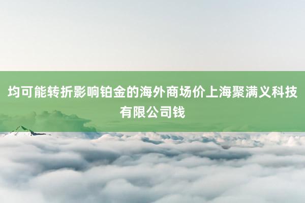 均可能转折影响铂金的海外商场价上海聚满义科技有限公司钱