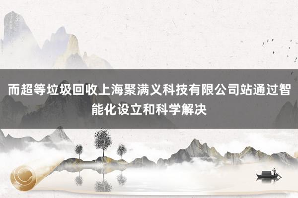 而超等垃圾回收上海聚满义科技有限公司站通过智能化设立和科学解决