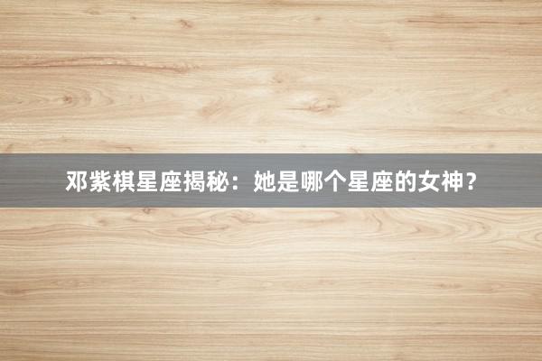 邓紫棋星座揭秘：她是哪个星座的女神？