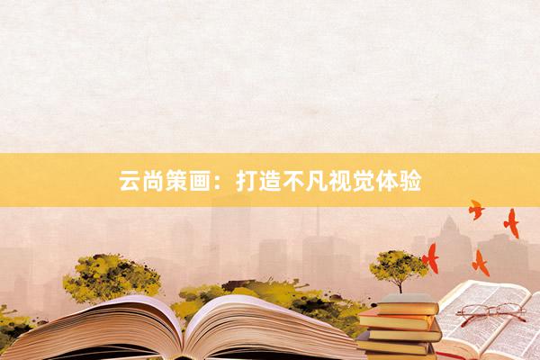 云尚策画：打造不凡视觉体验