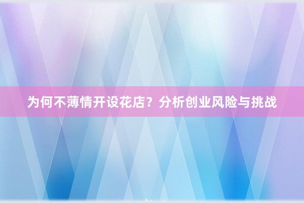 为何不薄情开设花店？分析创业风险与挑战