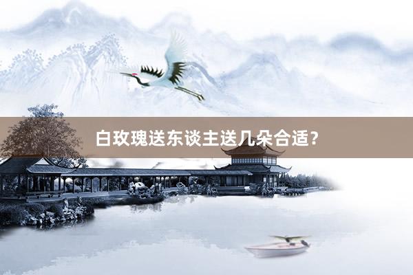 白玫瑰送东谈主送几朵合适？