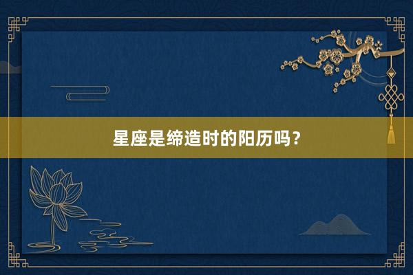 星座是缔造时的阳历吗？