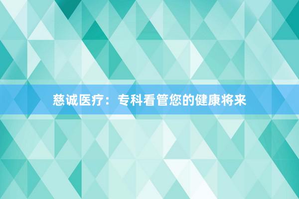 慈诚医疗：专科看管您的健康将来