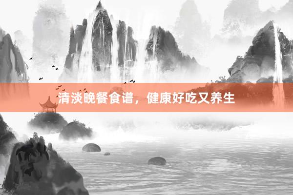 清淡晚餐食谱,健康好吃又养生